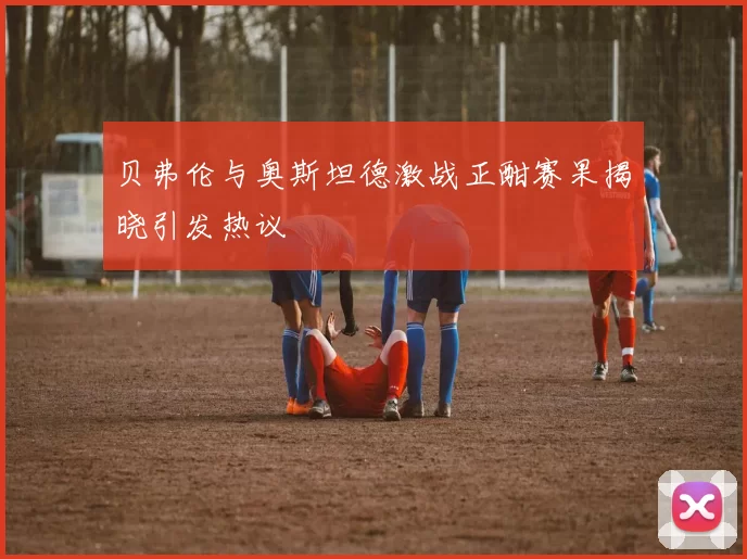 贝弗伦与奥斯坦德激战正酣赛果揭晓引发热议