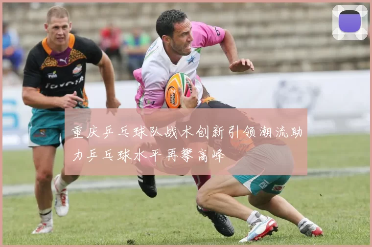 重庆乒乓球队战术创新引领潮流助力乒乓球水平再攀高峰