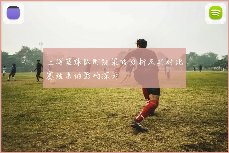 上海篮球队盯防策略分析及其对比赛结果的影响探讨