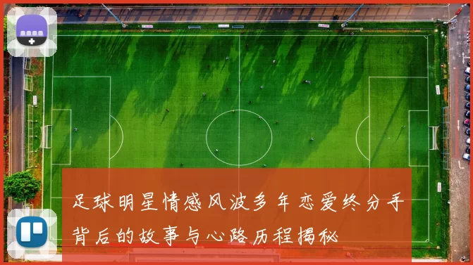 足球明星情感风波多年恋爱终分手背后的故事与心路历程揭秘