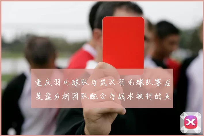 重庆羽毛球队与武汉羽毛球队赛后复盘分析团队配合与战术执行的关键因素