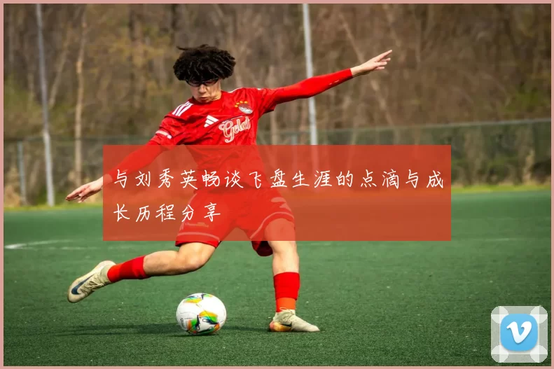 与刘秀英畅谈飞盘生涯的点滴与成长历程分享