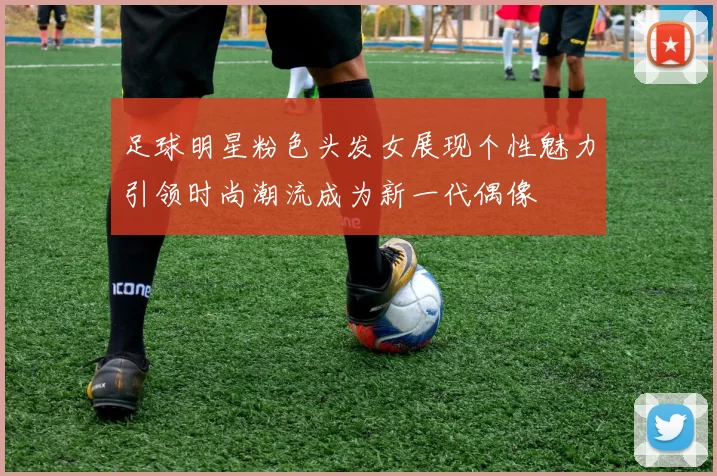 足球明星粉色头发女展现个性魅力引领时尚潮流成为新一代偶像