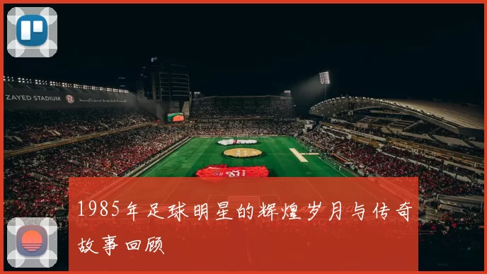 1985年足球明星的辉煌岁月与传奇故事回顾