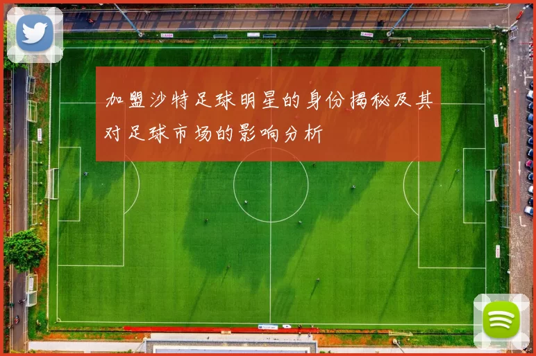 加盟沙特足球明星的身份揭秘及其对足球市场的影响分析