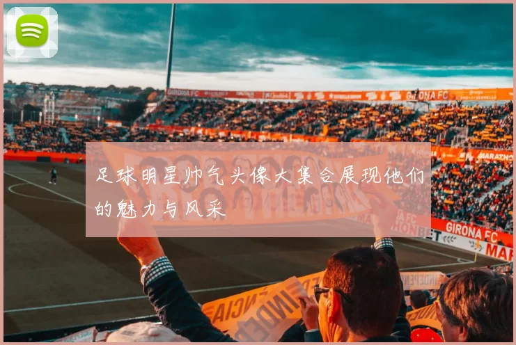 足球明星帅气头像大集合展现他们的魅力与风采