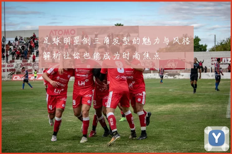 足球明星倒三角发型的魅力与风格解析让你也能成为时尚焦点