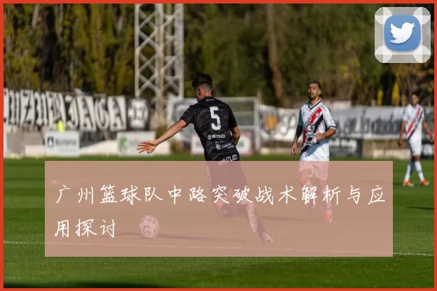 广州篮球队中路突破战术解析与应用探讨
