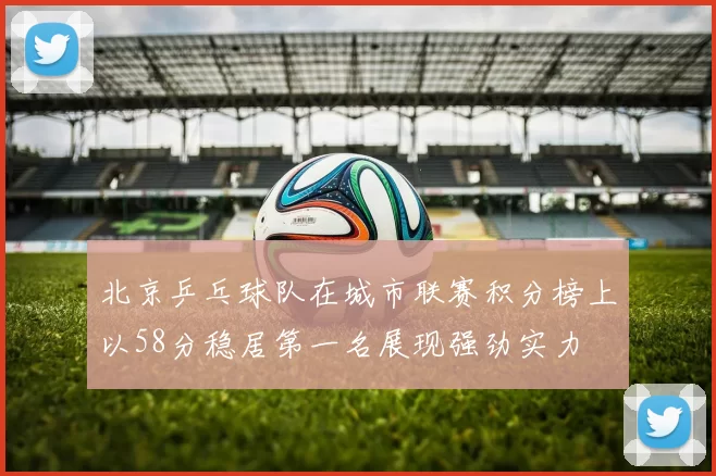 北京乒乓球队在城市联赛积分榜上以58分稳居第一名展现强劲实力