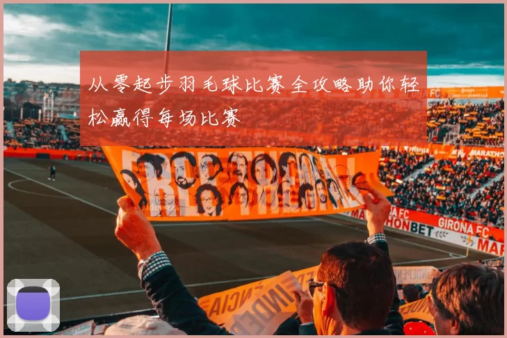 从零起步羽毛球比赛全攻略助你轻松赢得每场比赛