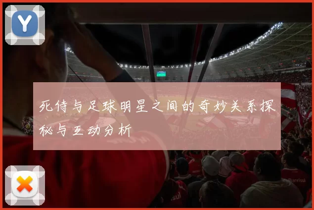 死侍与足球明星之间的奇妙关系探秘与互动分析