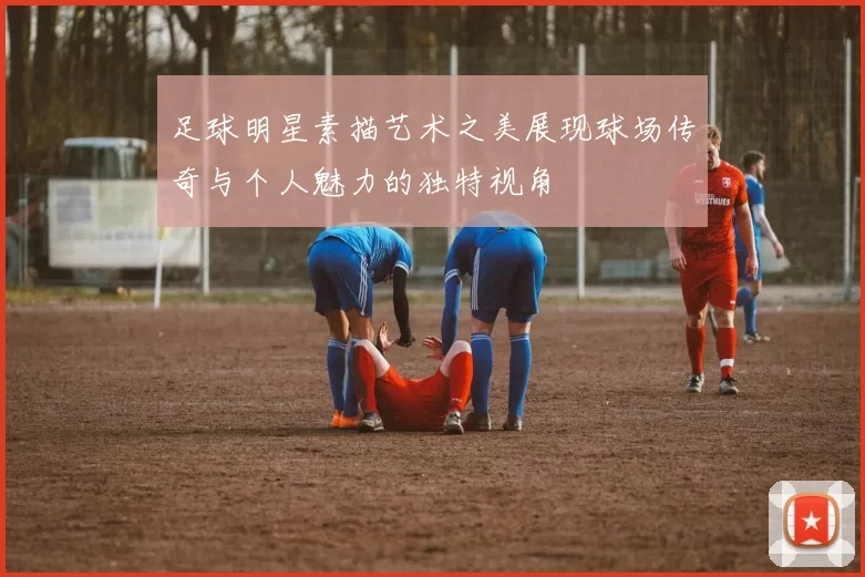 足球明星素描艺术之美展现球场传奇与个人魅力的独特视角