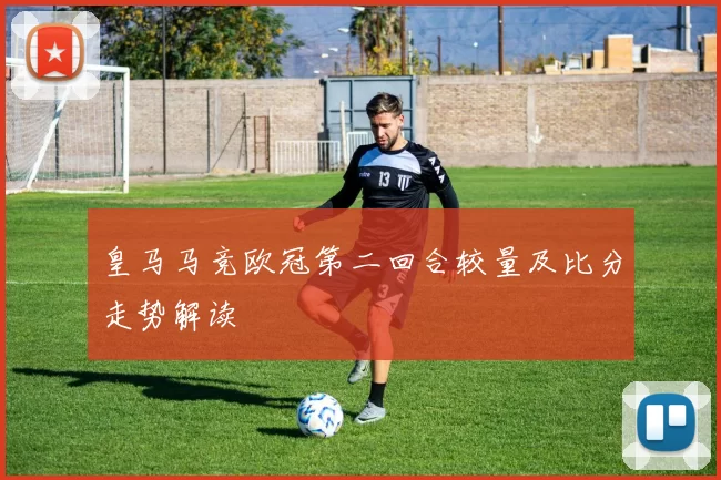 皇马马竞欧冠第二回合较量及比分走势解读