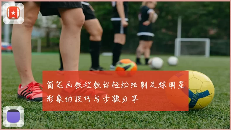 简笔画教程教你轻松绘制足球明星形象的技巧与步骤分享