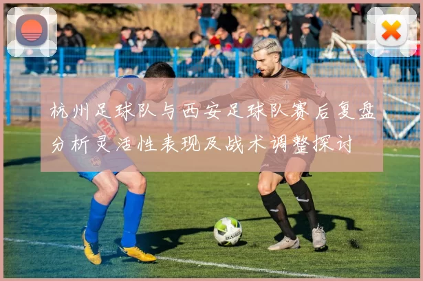 杭州足球队与西安足球队赛后复盘分析灵活性表现及战术调整探讨