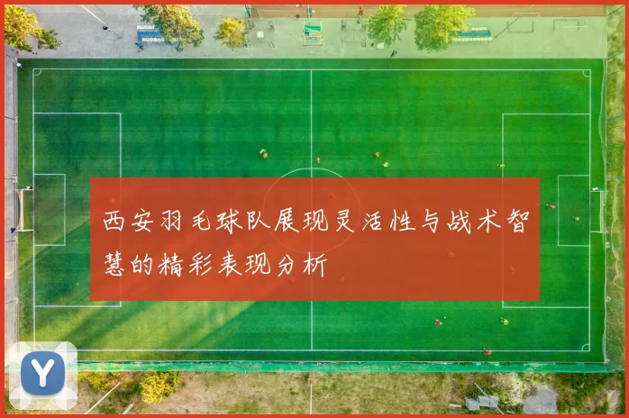 西安羽毛球队展现灵活性与战术智慧的精彩表现分析