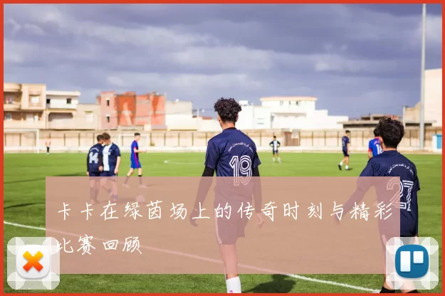 卡卡在绿茵场上的传奇时刻与精彩比赛回顾