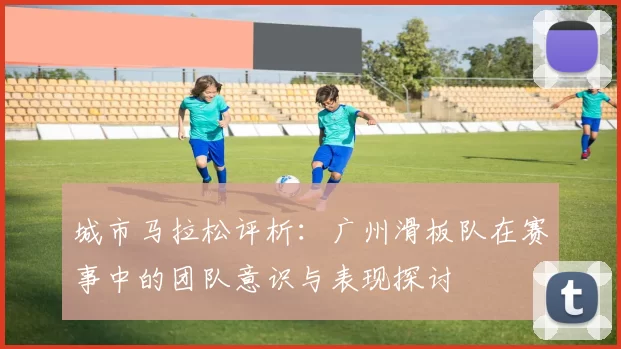 城市马拉松评析：广州滑板队在赛事中的团队意识与表现探讨