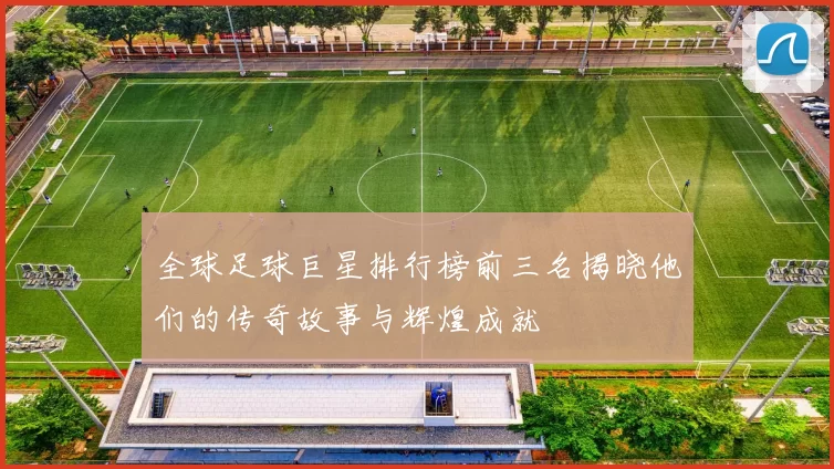 全球足球巨星排行榜前三名揭晓他们的传奇故事与辉煌成就