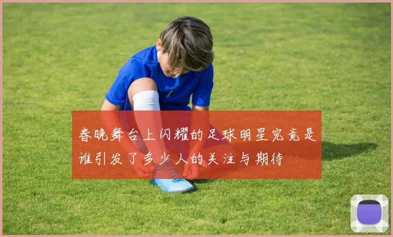春晚舞台上闪耀的足球明星究竟是谁引发了多少人的关注与期待