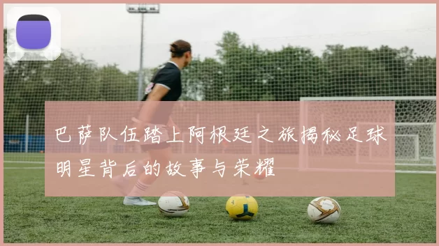 巴萨队伍踏上阿根廷之旅揭秘足球明星背后的故事与荣耀