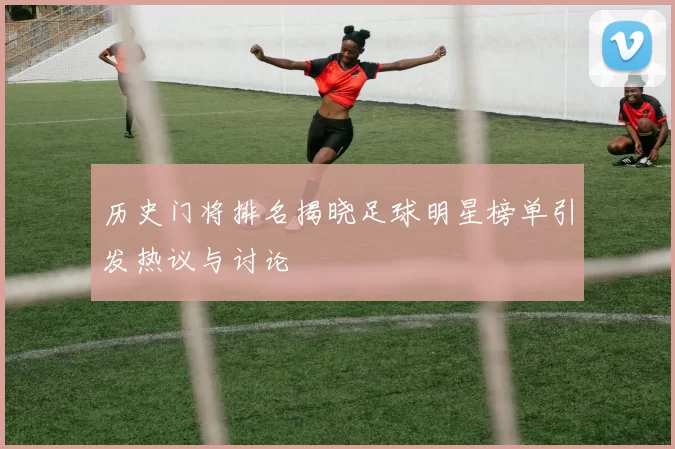 历史门将排名揭晓足球明星榜单引发热议与讨论