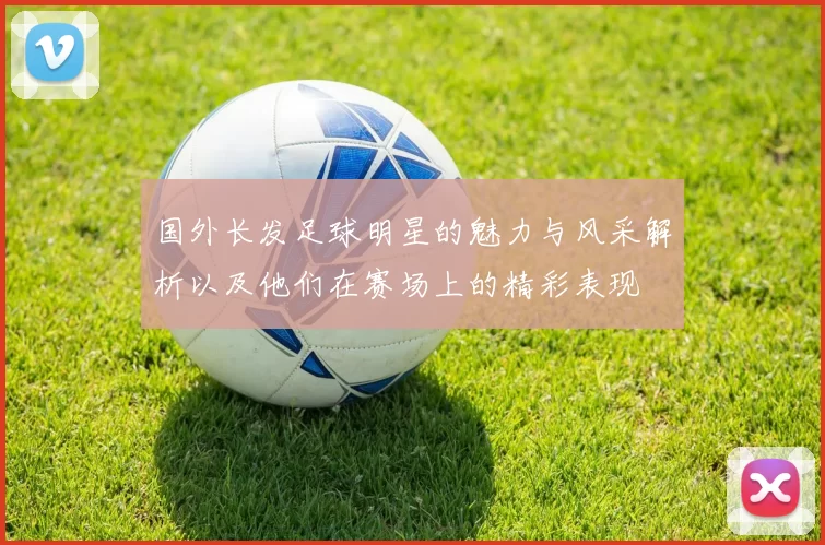 国外长发足球明星的魅力与风采解析以及他们在赛场上的精彩表现