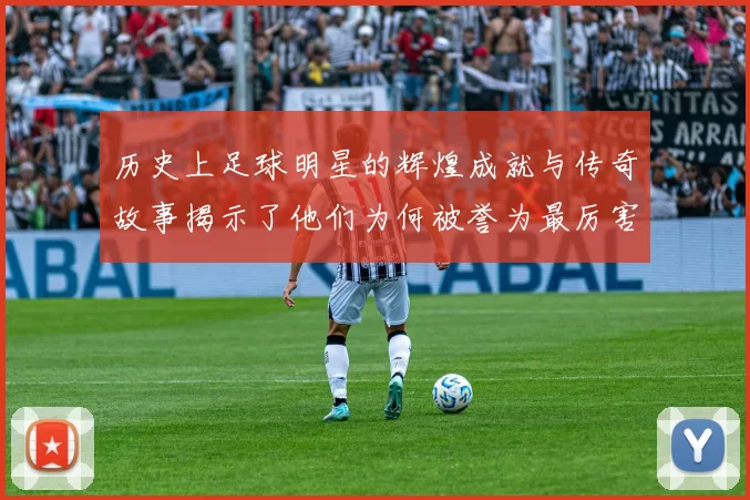 历史上足球明星的辉煌成就与传奇故事揭示了他们为何被誉为最厉害的球员