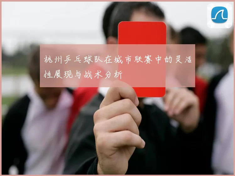 杭州乒乓球队在城市联赛中的灵活性展现与战术分析
