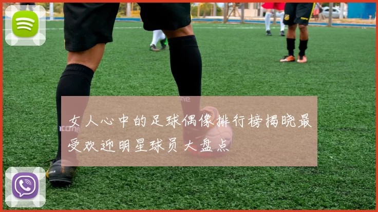 女人心中的足球偶像排行榜揭晓最受欢迎明星球员大盘点