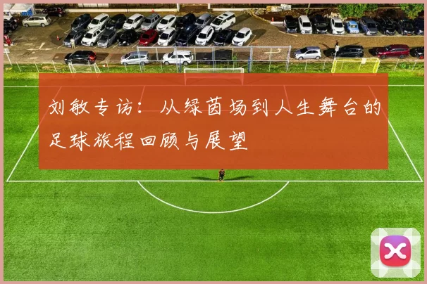 刘敏专访：从绿茵场到人生舞台的足球旅程回顾与展望